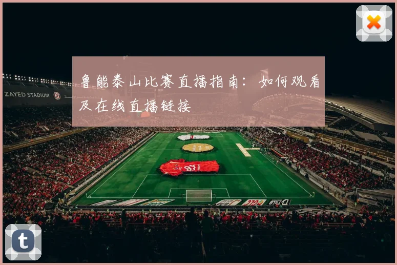 鲁能泰山比赛直播指南:如何观看及在线直播链接