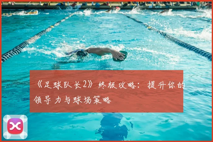 《足球队长2》终极攻略：提升你的领导力与球场策略