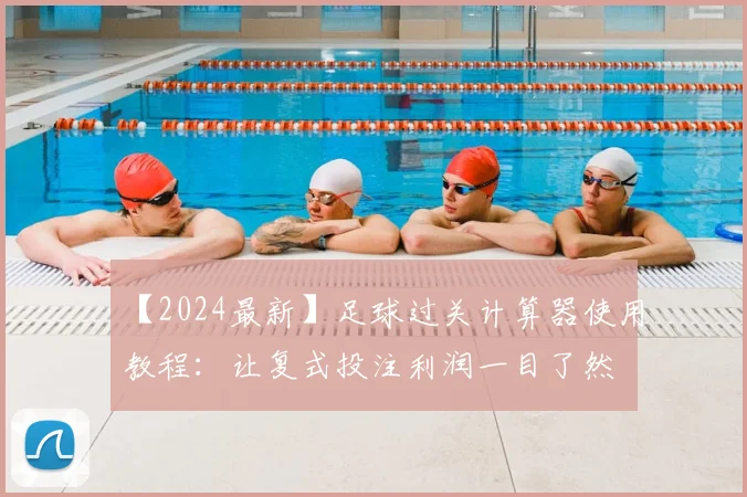 【2024最新】足球过关计算器使用教程：让复式投注利润一目了然