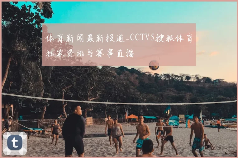体育新闻最新报道_CCTV5搜狐体育独家资讯与赛事直播