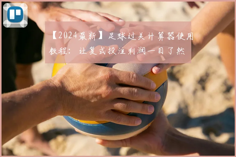 【2024最新】足球过关计算器使用教程：让复式投注利润一目了然