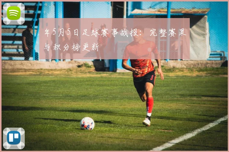 年5月5日足球赛事战报：完整赛果与积分榜更新