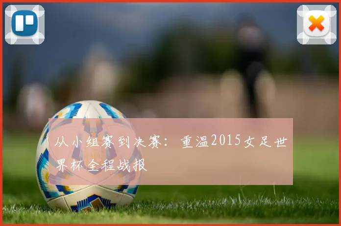 从小组赛到决赛：重温2015女足世界杯全程战报