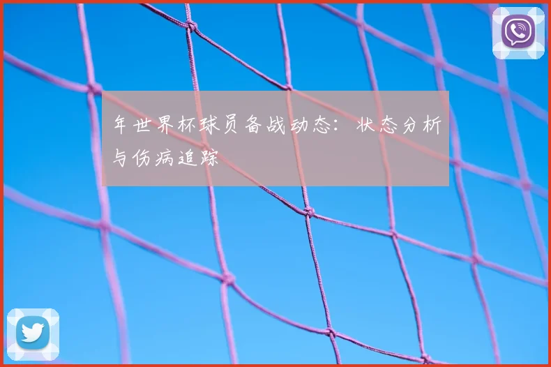 年世界杯球员备战动态:状态分析与伤病追踪