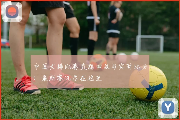 中国女排比赛直播回放与实时比分:最新赛况尽在这里