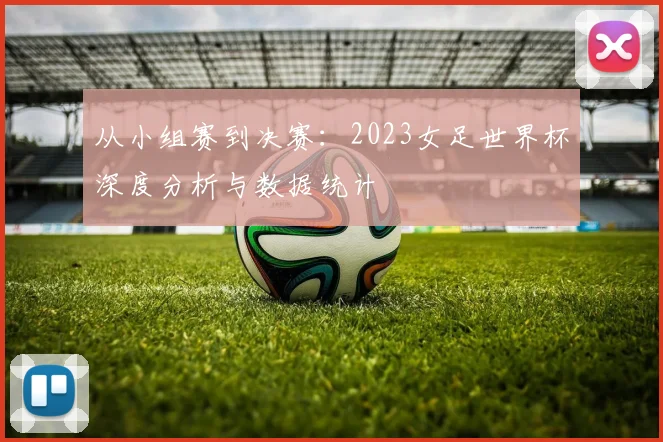 从小组赛到决赛:2023女足世界杯深度分析与数据统计