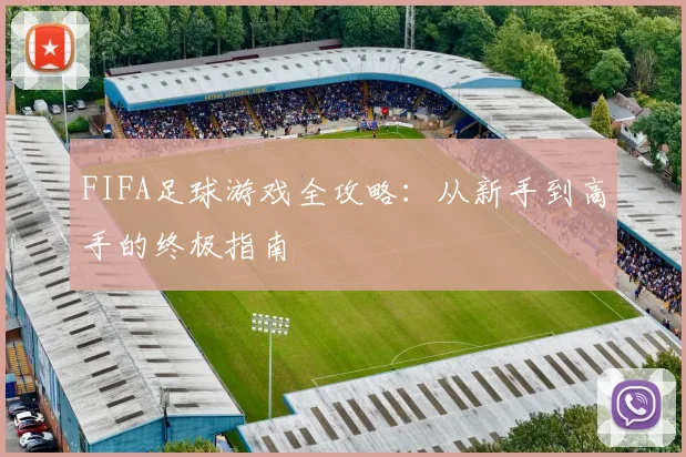 FIFA足球游戏全攻略:从新手到高手的终极指南