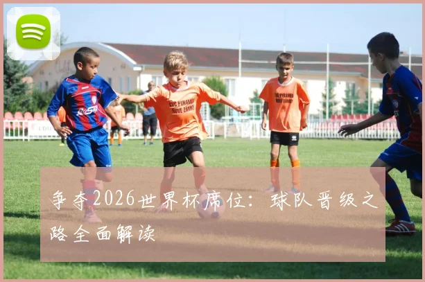 争夺2026世界杯席位：球队晋级之路全面解读