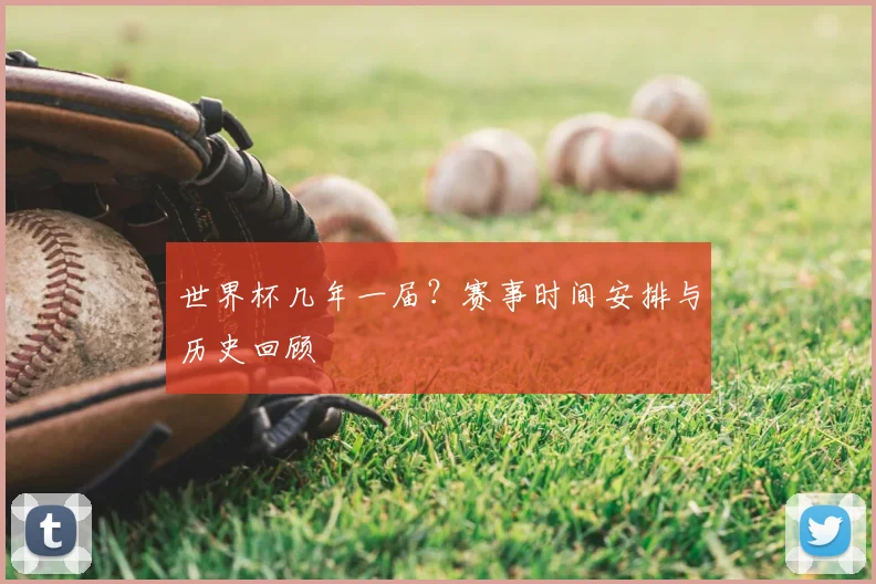 世界杯几年一届?赛事时间安排与历史回顾