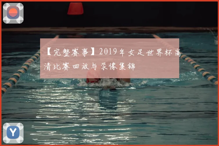 【完整赛事】2019年女足世界杯高清比赛回放与录像集锦