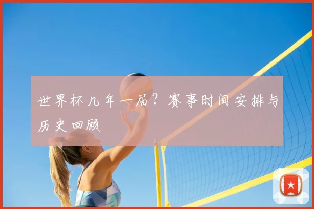 世界杯几年一届?赛事时间安排与历史回顾