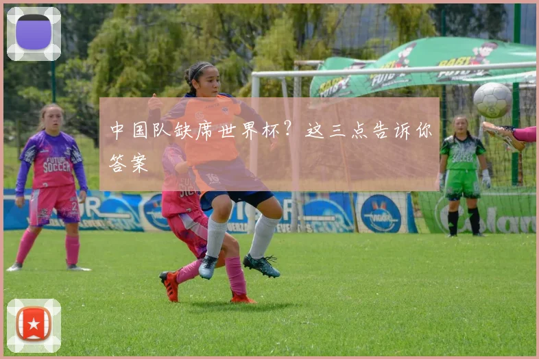 中国队缺席世界杯？这三点告诉你答案