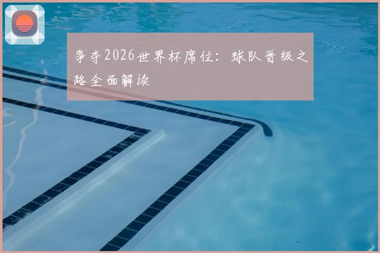 争夺2026世界杯席位:球队晋级之路全面解读