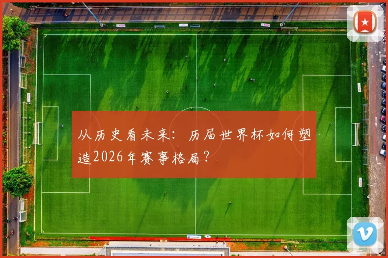 从历史看未来：历届世界杯如何塑造2026年赛事格局？
