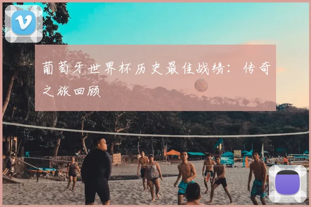 葡萄牙世界杯历史最佳战绩:传奇之旅回顾