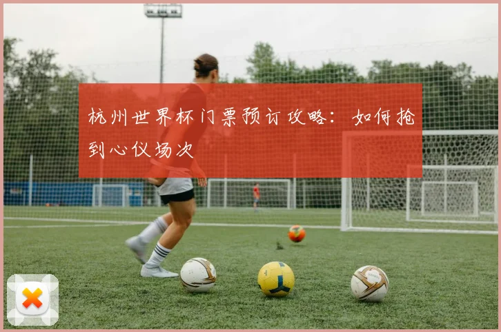 杭州世界杯门票预订攻略：如何抢到心仪场次