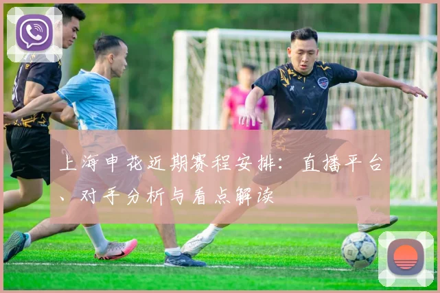 上海申花近期赛程安排：直播平台、对手分析与看点解读