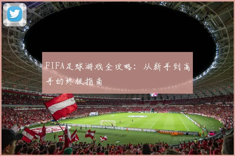 FIFA足球游戏全攻略:从新手到高手的终极指南